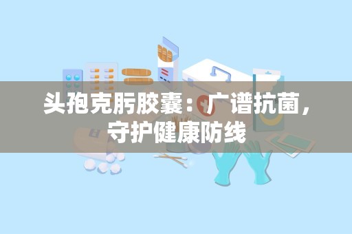 头孢克肟胶囊：广谱抗菌，守护健康防线