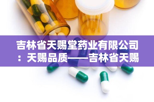 吉林省天赐堂药业有限公司：天赐品质——吉林省天赐堂药业有限公司品牌发展纪实