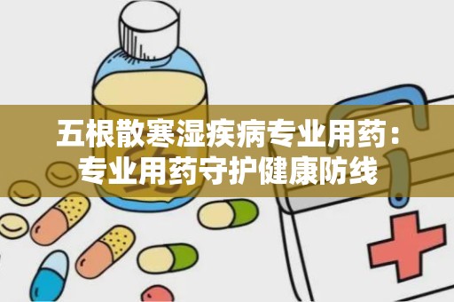 五根散寒湿疾病专业用药：专业用药守护健康防线