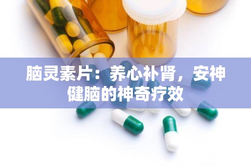 脑灵素片：养心补肾，安神健脑的神奇疗效