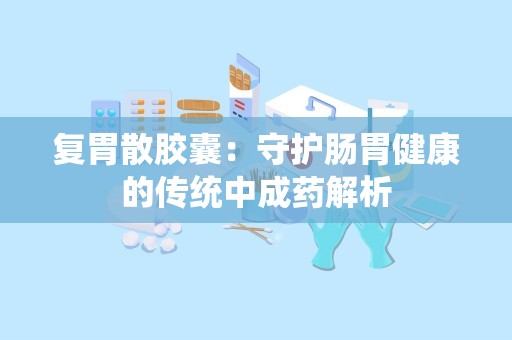 复胃散胶囊：守护肠胃健康的传统中成药解析