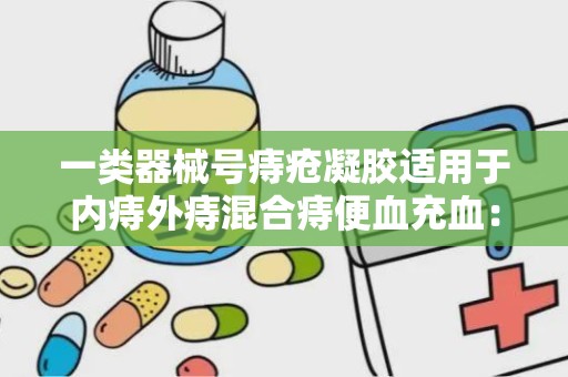 一类器械号痔疮凝胶适用于内痔外痔混合痔便血充血：一类器械号痔疮凝胶全面解析