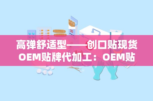 高弹舒适型——创口贴现货OEM贴牌代加工：OEM贴牌代加工助力品牌个性化定制