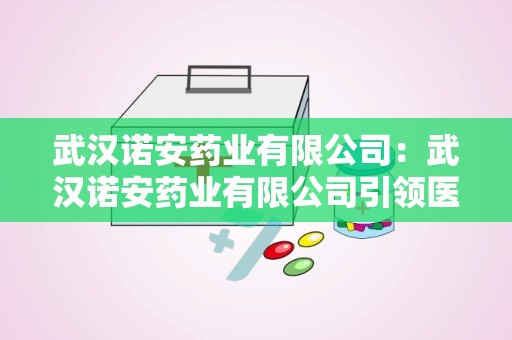 武汉诺安药业有限公司：武汉诺安药业有限公司引领医药行业新篇章