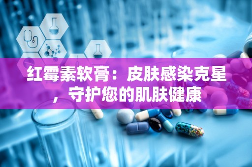 红霉素软膏：皮肤感染克星，守护您的肌肤健康