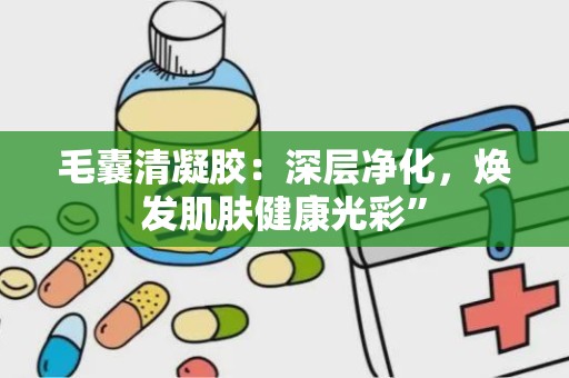 毛囊清凝胶：深层净化，焕发肌肤健康光彩”