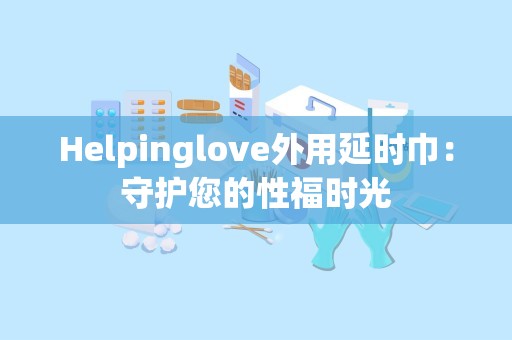 Helpinglove外用延时巾：守护您的性福时光