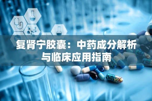 复肾宁胶囊：中药成分解析与临床应用指南