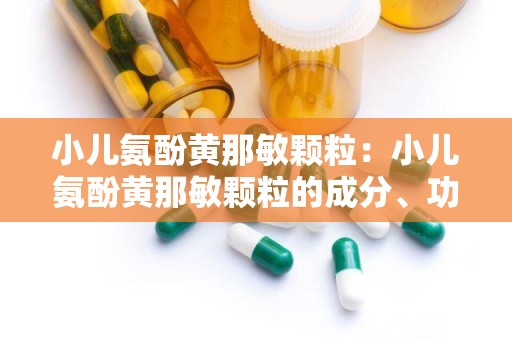 小儿氨酚黄那敏颗粒：小儿氨酚黄那敏颗粒的成分、功效与使用指南