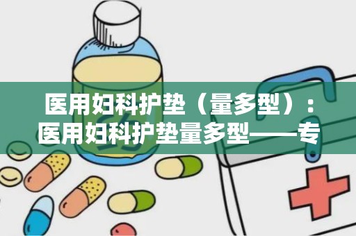 医用妇科护垫（量多型）：医用妇科护垫量多型——专业护理，贴心呵护