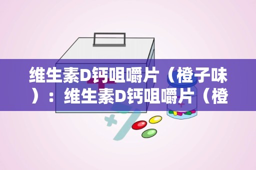 维生素D钙咀嚼片（橙子味）：维生素D钙咀嚼片（橙子味）全面解析