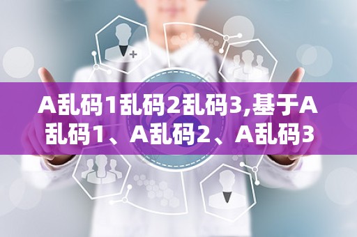 A乱码1乱码2乱码3,基于A乱码1、A乱码2、A乱码3的探讨与启示