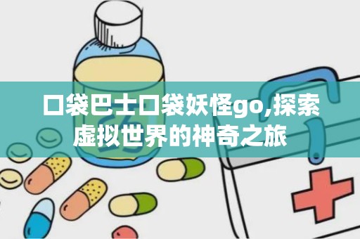 口袋巴士口袋妖怪go,探索虚拟世界的神奇之旅