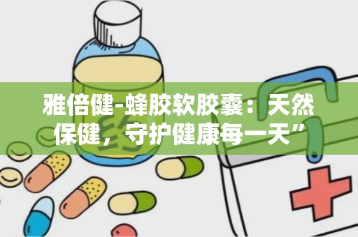 雅倍健-蜂胶软胶囊：天然保健，守护健康每一天”