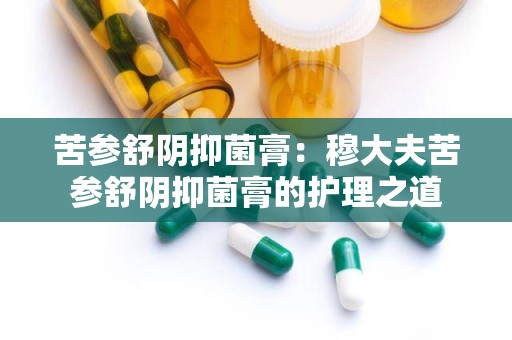 苦参舒阴抑菌膏：穆大夫苦参舒阴抑菌膏的护理之道