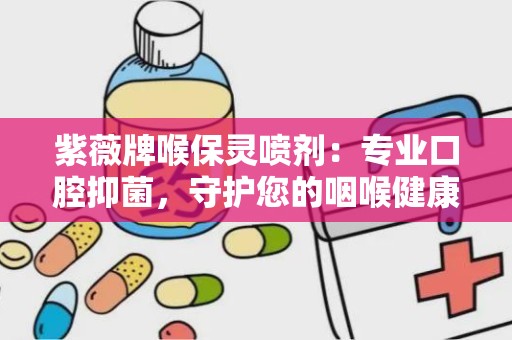 紫薇牌喉保灵喷剂：专业口腔抑菌，守护您的咽喉健康”