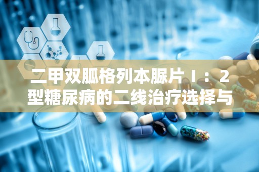 二甲双胍格列本脲片Ⅰ：2型糖尿病的二线治疗选择与用药指南