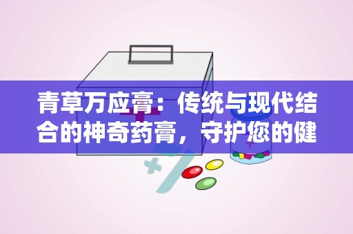 青草万应膏：传统与现代结合的神奇药膏，守护您的健康与舒适”