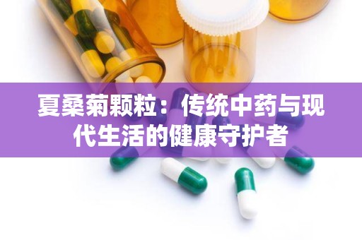 夏桑菊颗粒：传统中药与现代生活的健康守护者