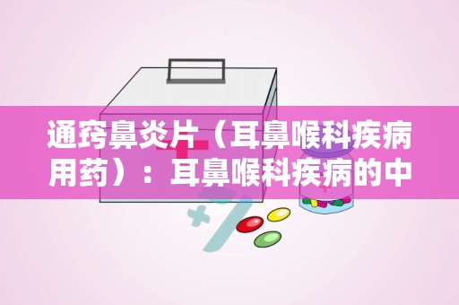 通窍鼻炎片（耳鼻喉科疾病用药）：耳鼻喉科疾病的中成药治疗新选择