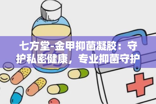 七方堂-金甲抑菌凝胶：守护私密健康，专业抑菌守护者