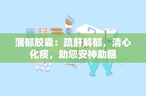 蒲郁胶囊：疏肝解郁，清心化痰，助您安神助眠