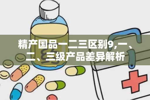 精产国品一二三区别9,一、二、三级产品差异解析