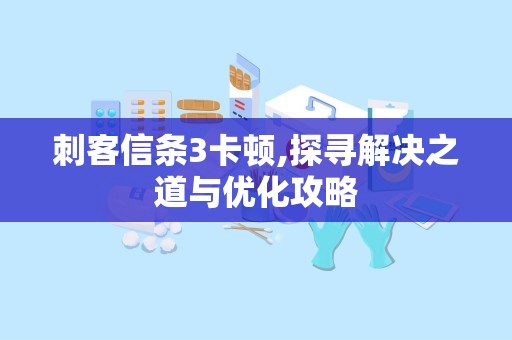 刺客信条3卡顿,探寻解决之道与优化攻略