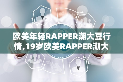 欧美年轻RAPPER潮大豆行情,19岁欧美RAPPER潮大豆行情引领健康新潮流