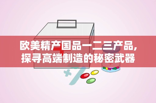 欧美精产国品一二三产品,探寻高端制造的秘密武器