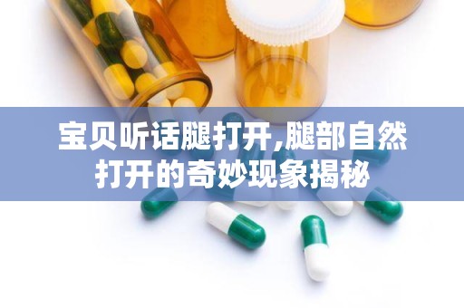 宝贝听话腿打开,腿部自然打开的奇妙现象揭秘