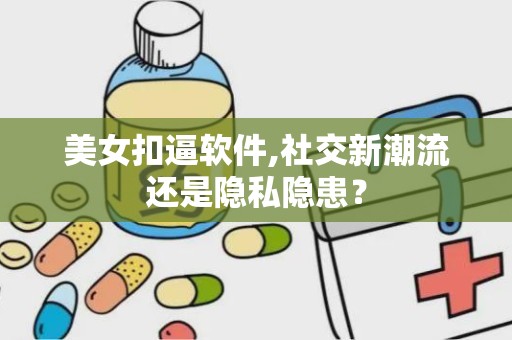 美女扣逼软件,社交新潮流还是隐私隐患？