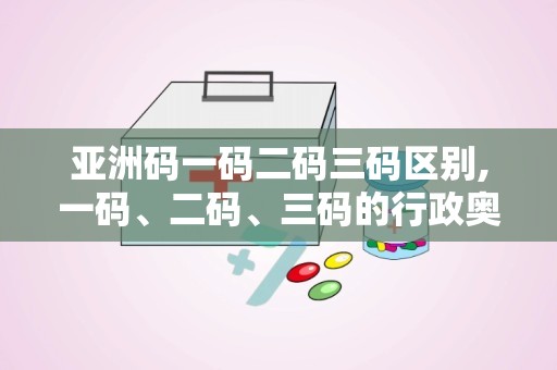 亚洲码一码二码三码区别,一码、二码、三码的行政奥秘与区域划分解析