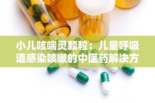 小儿咳喘灵颗粒：儿童呼吸道感染咳嗽的中医药解决方案