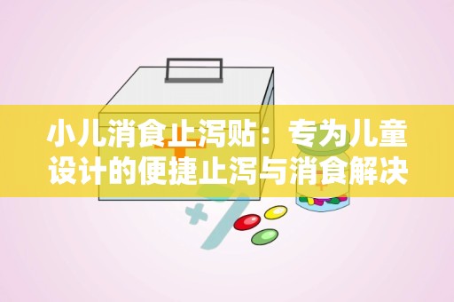 小儿消食止泻贴：专为儿童设计的便捷止泻与消食解决方案