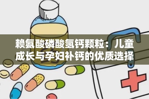 赖氨酸磷酸氢钙颗粒：儿童成长与孕妇补钙的优质选择