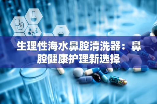 生理性海水鼻腔清洗器：鼻腔健康护理新选择