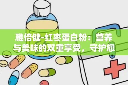 雅倍健-红枣蛋白粉：营养与美味的双重享受，守护您的健康生活”