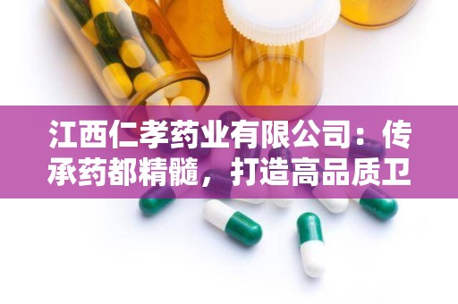 江西仁孝药业有限公司：传承药都精髓，打造高品质卫生消毒用品品牌