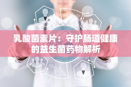 乳酸菌素片：守护肠道健康的益生菌药物解析