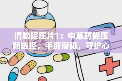 清脑降压片1：中草药降压新选择，平肝潜阳，守护心脑血管健康”