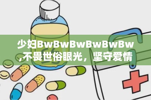 少妇BwBwBwBwBwBw,不畏世俗眼光，坚守爱情信仰